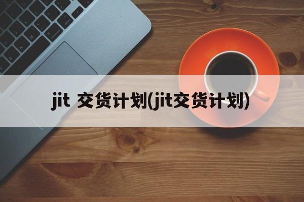 jit 交货计划(jit交货计划)